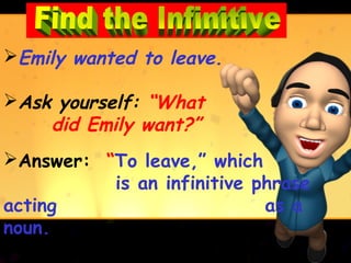 Emily wanted to leave.

Ask yourself: “What
    did Emily want?”
Answer: “To leave,” which
          is an infinitive phrase
acting                      as a
noun.
 