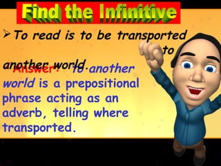 To read is to be transported
                         to
another world.another
Answer: to
world is a prepositional
phrase acting as an
adverb, telling where
transported.
 