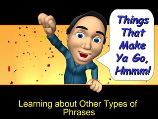 Things
                        That
                        Make
                       Ya Go,
                       Hmmm!

Learning about Other Types of
           Phrases
 
