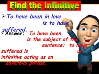 To have been in love
             is to have
suffered.
Answer: To have been
            is the subject of the
                   sentence; to have
suffered is                      an
infinitive acting as an
  adverbial phrase.
 