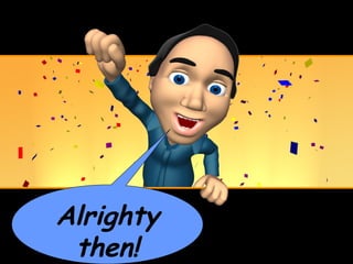 Alrighty
 then!
 