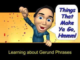 Things
                       That
                       Make
                      Ya Go,
                      Hmmm!

Learning about Gerund Phrases
 