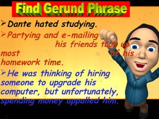 Dante hated studying.
Partying and e-mailing
            his friends took up
most                       of his
homework time.
He was thinking of hiring
someone to upgrade his
computer, but unfortunately,
spending money appalled him.
 