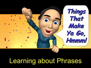 Things
                  That
                  Make
                 Ya Go,
                 Hmmm!


Learning about Phrases
 