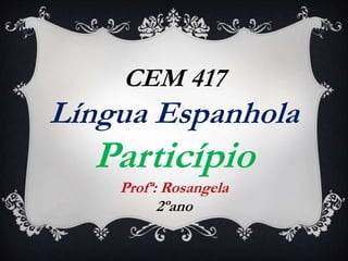 CEM 417
Língua Espanhola
Particípio
Profª: Rosangela
2ºano
 