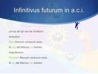 Infinitivus futurum in a.c.i.


Let op de tijd van de hoofdzin!

praesens:

Dico Marcum venturum esse.

Ik zeg dat Marcus zal komen.

imperfectum:

Dicebam Marcum venturum esse.

Ik zei dat Marcus zou komen.
 