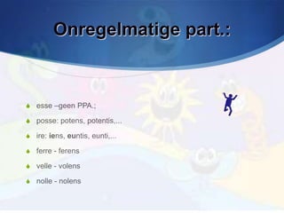 Onregelmatige part.:



S esse –geen PPA.;

S posse: potens, potentis,...

S ire: iens, euntis, eunti,...

S ferre - ferens

S velle - volens

S nolle - nolens
 
