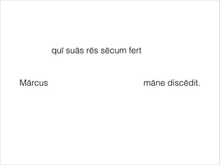 Mārcus māne discēdit.
quī suās rēs sēcum fert
 