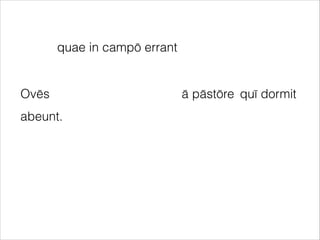 Ovēs ā pāstōre
abeunt.
quae in campō errant
quī dormit
 