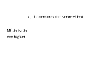 Mīlitēs fortēs
nōn fugiunt.
quī hostem armātum venīre vident
 