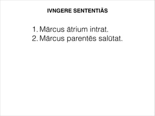 1. Mārcus ātrium intrat.
2. Mārcus parentēs salūtat.
IVNGERE SENTENTIĀS
 