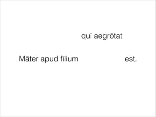Māter apud fīlium est.
quī aegrōtat
 