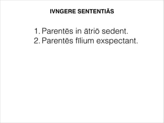 1. Parentēs in ātriō sedent.
2. Parentēs fīlium exspectant.
IVNGERE SENTENTIĀS
 
