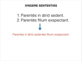 1. Parentēs in ātriō sedent.
2. Parentēs fīlium exspectant.
Parentēs in ātriō sedentēs fīlium exspectant.
IVNGERE SENTENTIĀS
 