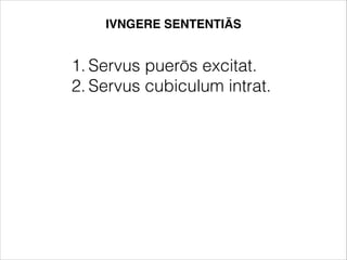 1. Servus puerōs excitat.
2. Servus cubiculum intrat.
IVNGERE SENTENTIĀS
 