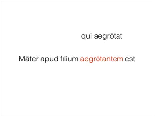 Māter apud fīlium est.
quī aegrōtat
aegrōtantem
 