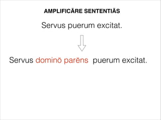 AMPLIFICĀRE SENTENTIĀS
Servus puerum excitat.
Servus dominō parēns puerum excitat.
 