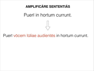 AMPLIFICĀRE SENTENTIĀS
Puerī in hortum currunt.
Puerī vōcem Iūliae audientēs in hortum currunt.
 