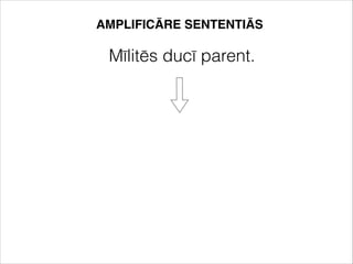 AMPLIFICĀRE SENTENTIĀS
Mīlitēs ducī parent.
 