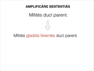 AMPLIFICĀRE SENTENTIĀS
Mīlitēs ducī parent.
Mīlitēs gladiōs ferentēs ducī parent.
 