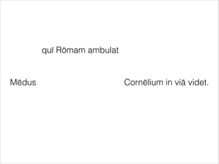 Mēdus Cornēlium in viā videt.
quī Rōmam ambulat
 