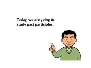 Today, we are going to
study past participles.
 