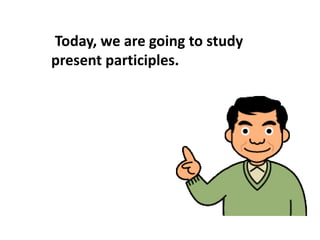 Today, we are going to study
present participles.
 