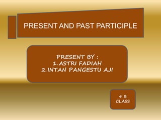 PRESENT AND PAST PARTICIPLE
PRESENT BY :
1.ASTRI FADIAH
2.INTAN PANGESTU AJI
4 B
CLASS
 