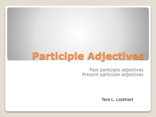 Participle Adjectives
Past participle adjectives
Present participle adjectives
Tara L. Lockhart
 