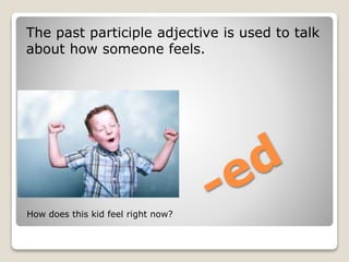The past participle adjective is used to talk
about how someone feels.
How does this kid feel right now?
 