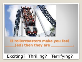 If rollercoasters make you feel
____(ed) then they are _________.
Exciting? Thrilling? Terrifying?
 