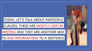 TODAY, LET'S TALK ABOUT PARTICIPLE
CLAUSES. THESE ARE MOSTLY USED IN
WRITING AND THEY ARE ANOTHER WAY
TO ADD INFORMATION TO A SENTENCE.
 