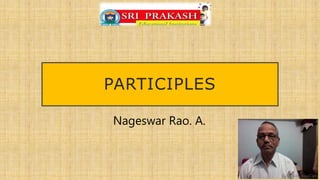 PARTICIPLES
Nageswar Rao. A.
 