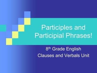 Participles and
Participial Phrases!
8th Grade English
Clauses and Verbals Unit
 