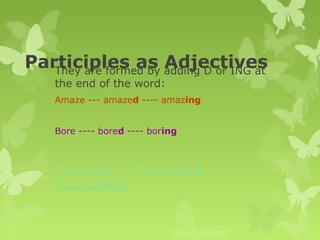 Participles as AdjectivesThey are formed by adding D or ING at
the end of the word:
Amaze --- amazed ---- amazing
Bore ---- bored ---- boring
Fascinate -- fascinated --
fascinating
 