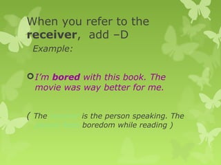 When you refer to the
receiver, add –D
Example:
I’m bored with this book. The
movie was way better for me.
( The receiver is the person speaking. The
person feels boredom while reading )
 