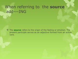 When referring to the source
add---ING
 The source refers to the origin of the feeling or emotion. The
present participle serves as an adjective formed from an active
verb.
 