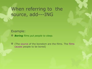 When referring to the
source, add---ING
Example:
 Boring films put people to sleep.
 (The source of the boredom are the films. The films
causes people to be bored)
 
