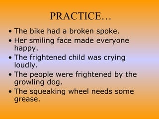 The bike had a broken spoke. Her smiling face made everyone happy. The frightened child was crying loudly. The people were frightened by the growling dog. The squeaking wheel needs some grease. PRACTICE… 