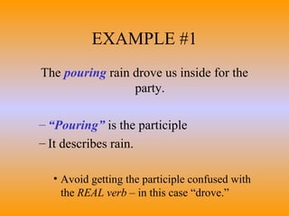 The  pouring  rain drove us inside for the party. “ Pouring”  is the participle It describes rain. Avoid getting the participle confused with the  REAL verb  – in this case “drove.” EXAMPLE #1 