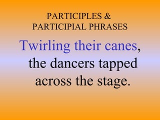 PARTICIPLES &  PARTICIPIAL PHRASES Twirling their canes , the dancers tapped across the stage. 