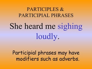 PARTICIPLES &  PARTICIPIAL PHRASES She heard me  sighing loudly . Participial phrases may have modifiers such as adverbs. 