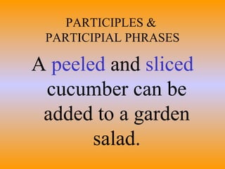 PARTICIPLES &  PARTICIPIAL PHRASES A  peeled  and  sliced  cucumber can be added to a garden salad. 