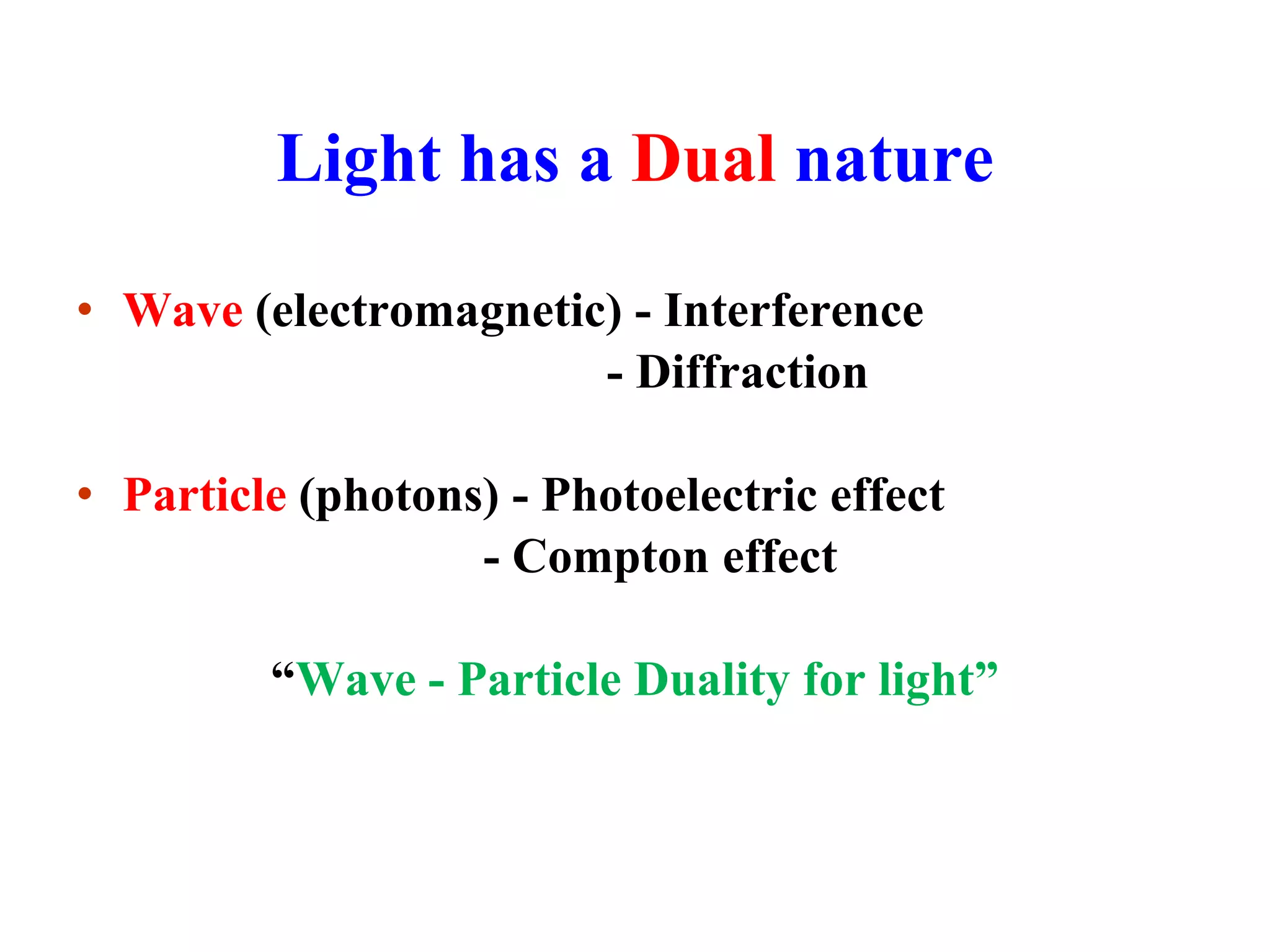 Light has a Dual nature
• Wave (electromagnetic) - Interference
- Diffraction
• Particle (photons) - Photoelectric effect
- Compton effect
“Wave - Particle Duality for light”
 