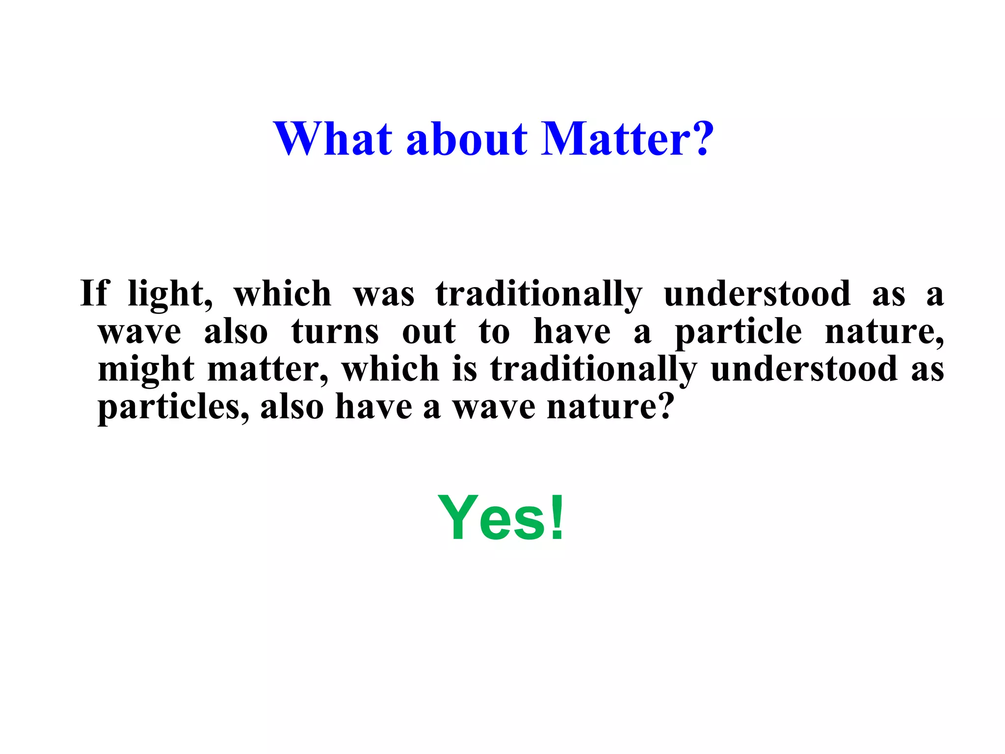 What about Matter?
If light, which was traditionally understood as a
wave also turns out to have a particle nature,
might matter, which is traditionally understood as
particles, also have a wave nature?
Yes!
 