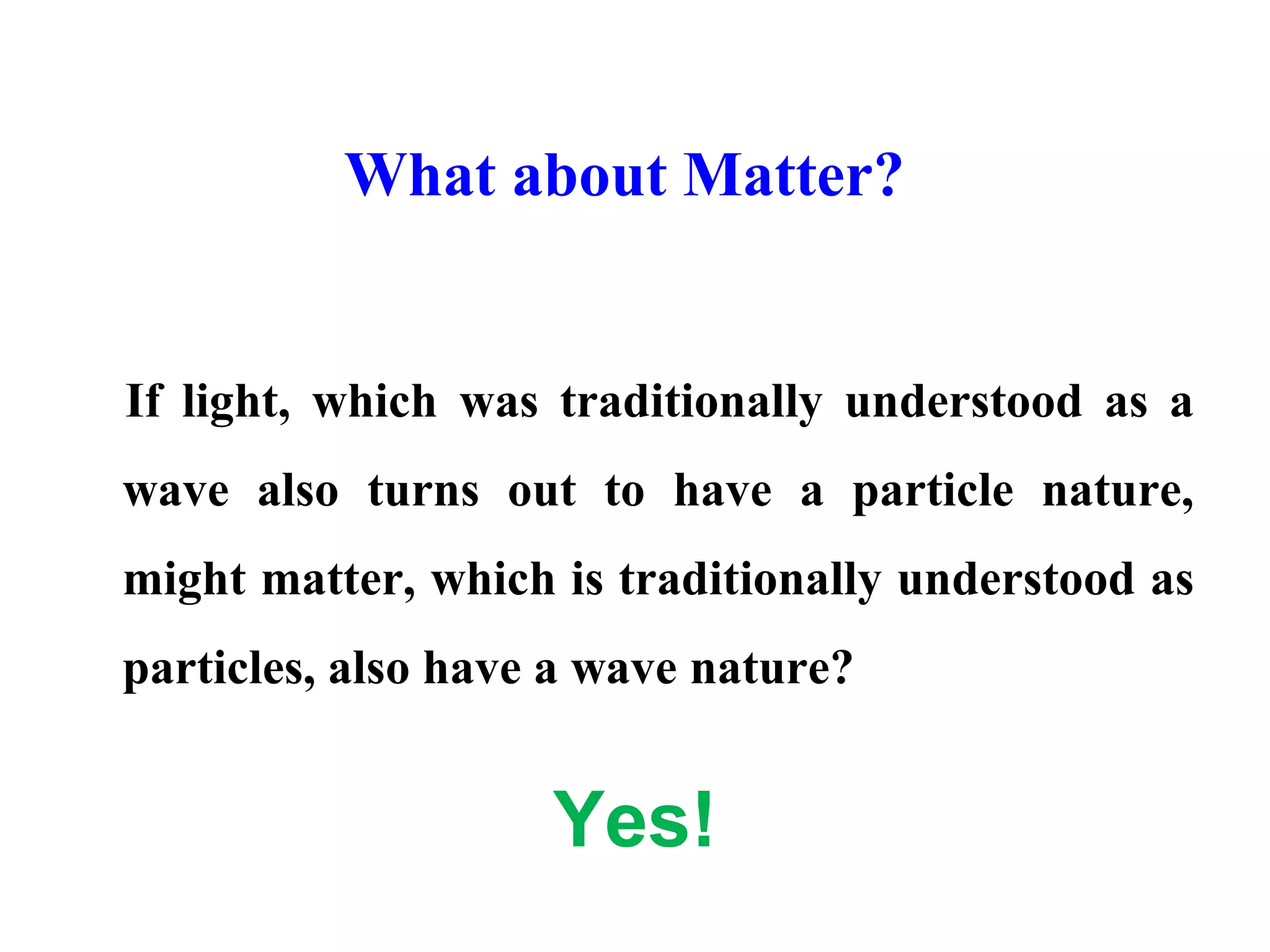 What about Matter?
If light, which was traditionally understood as a
wave also turns out to have a particle nature,
might matter, which is traditionally understood as
particles, also have a wave nature?
Yes!
 