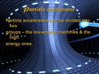 Particle acceleratorParticle accelerators can be divided into two groups – the low-energy machines & the high energy ones.