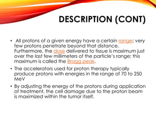 In most treatments, protons of different energies with Bragg peaks 
at different depths are applied to treat the entire tu...