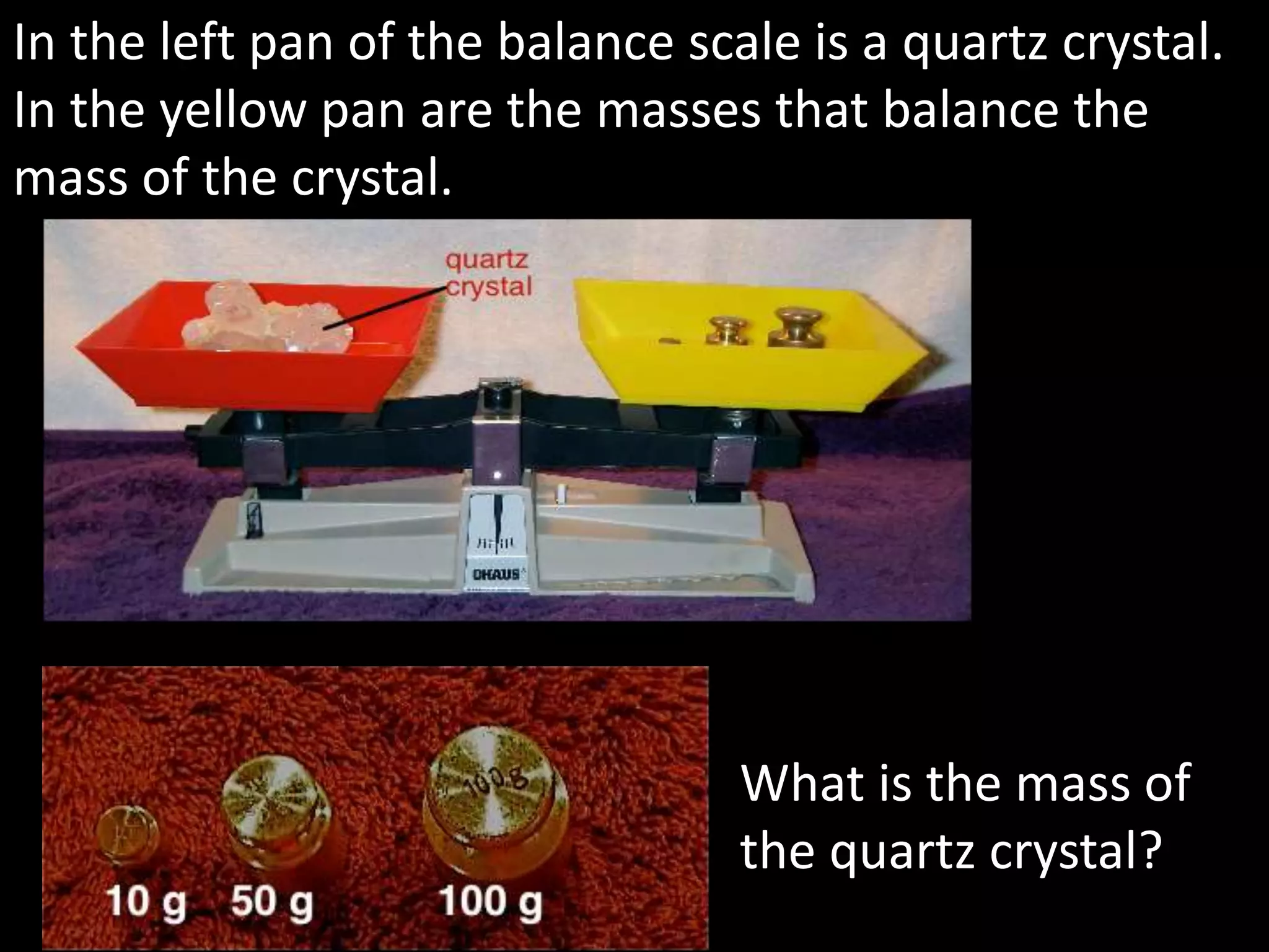 In the left pan of the balance scale is a quartz crystal.
In the yellow pan are the masses that balance the
mass of the crystal.
What is the mass of
the quartz crystal?
 