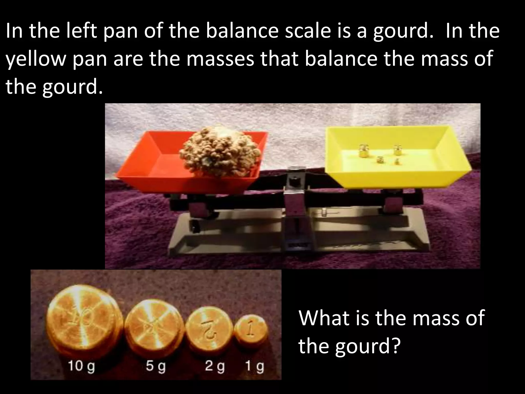 In the left pan of the balance scale is a gourd. In the
yellow pan are the masses that balance the mass of
the gourd.
What is the mass of
the gourd?
 